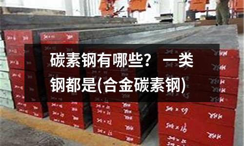 碳素钢有哪些? 一类钢都是(合金碳素钢)