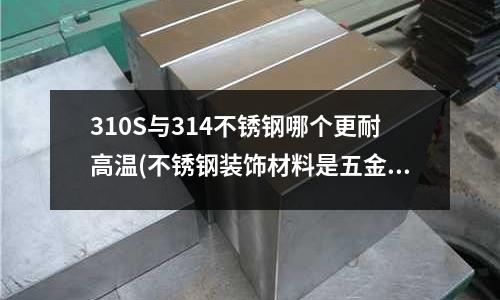 310S与314不锈钢哪个更耐高温(不锈钢装饰材料是五金建材吗)