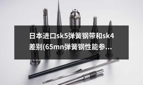 日本进口sk5弹簧钢带和sk4差别(65mn弹簧钢性能参数)