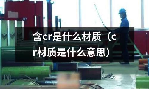 含cr是什么材质(cr材质是什么意思)