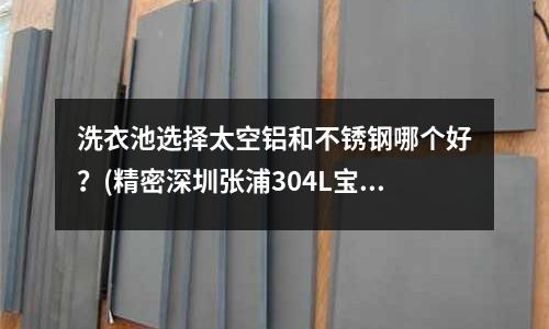 洗衣池选择太空铝和不锈钢哪个好?(精密深圳张浦304L宝钢不锈钢卷板)