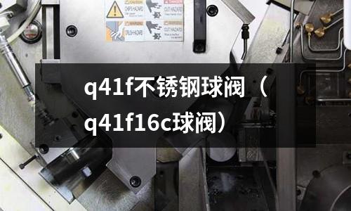 q41f不锈钢球阀(q41f16c球阀)