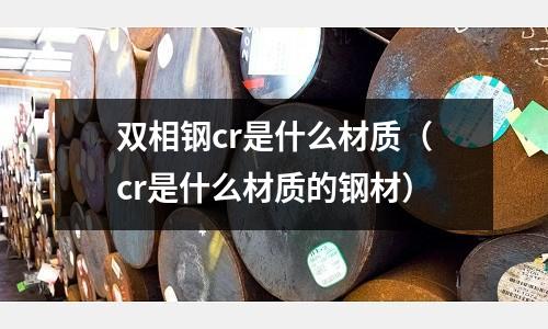 双相钢cr是什么材质(cr是什么材质的钢材)
