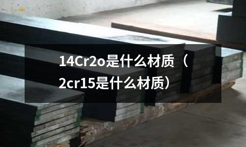 14Cr2o是什么材质(2cr15是什么材质)