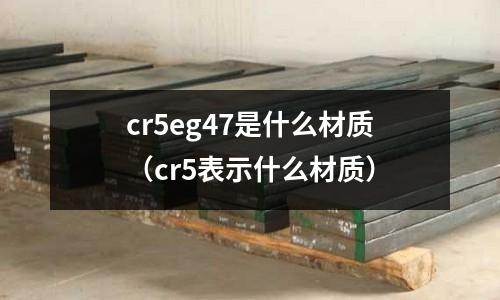 cr5eg47是什么材质(cr5表示什么材质)