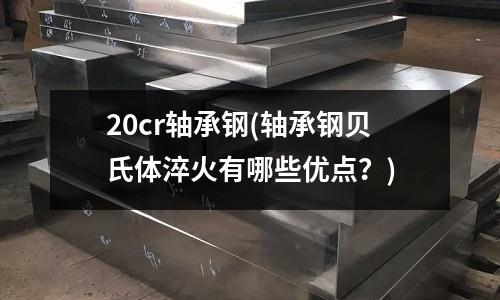 20cr轴承钢(轴承钢贝氏体淬火有哪些优点?)