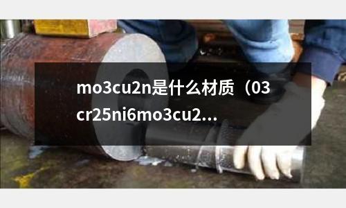 mo3cu2n是什么材质(03cr25ni6mo3cu2n是什么材料)