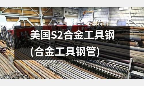 美国S2合金工具钢(合金工具钢管)
