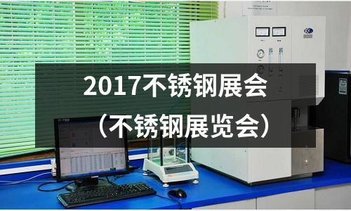 2017不锈钢展会(不锈钢展览会)