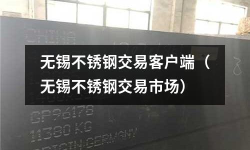 无锡不锈钢交易客户端(无锡不锈钢交易市场)