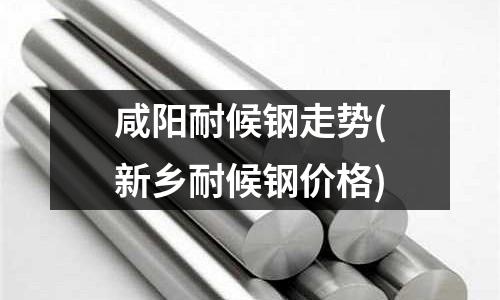 咸阳耐候钢走势(新乡耐候钢价格)