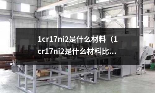 1cr17ni2是什么材料(1cr17ni2是什么材料比较316)