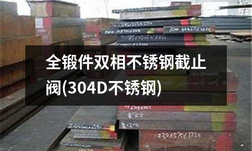 全锻件双相不锈钢截止阀(304D不锈钢)