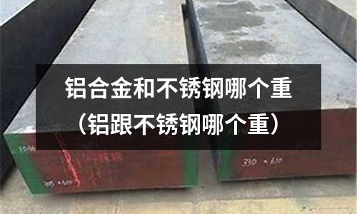 铝合金和不锈钢哪个重(铝跟不锈钢哪个重)