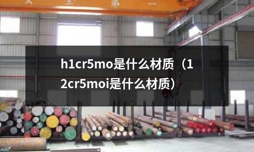h1cr5mo是什么材质(12cr5moi是什么材质)