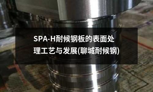 SPA-H耐候钢板的表面处理工艺与发展(聊城耐候钢)