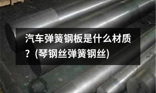 汽车弹簧钢板是什么材质?(琴钢丝弹簧钢丝)
