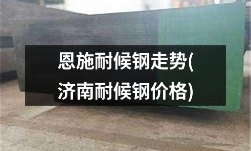 恩施耐候钢走势(济南耐候钢价格)