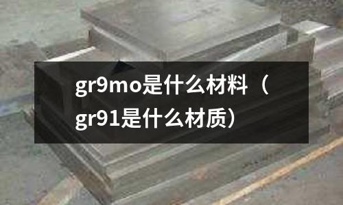 gr9mo是什么材料(gr91是什么材质)