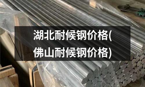 湖北耐候钢价格(佛山耐候钢价格)