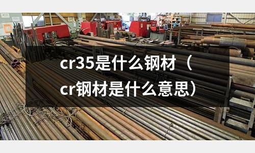 cr35是什么钢材(cr钢材是什么意思)