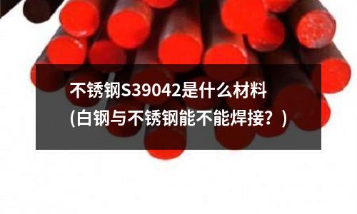 不锈钢S39042是什么材料(白钢与不锈钢能不能焊接?)