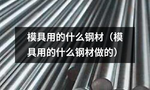 模具用的什么钢材(模具用的什么钢材做的)