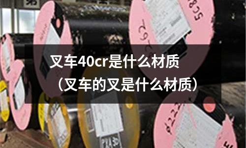 叉车40cr是什么材质(叉车的叉是什么材质)