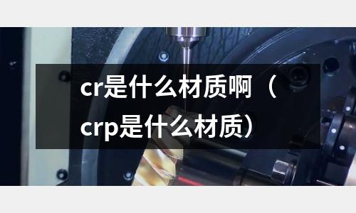 cr是什么材质啊(crp是什么材质)