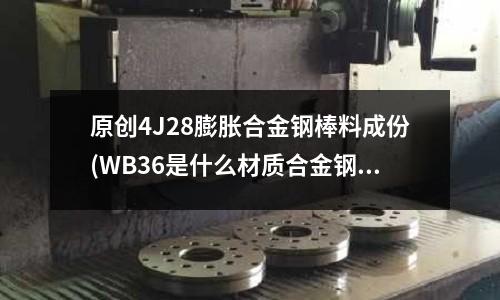 原创4J28膨胀合金钢棒料成份(WB36是什么材质合金钢管?)