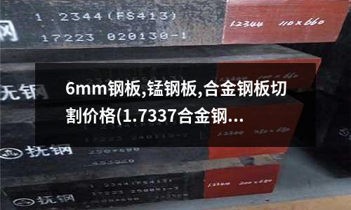 6mm钢板,锰钢板,合金钢板切割价格(1.7337合金钢1.7337圆钢棒)