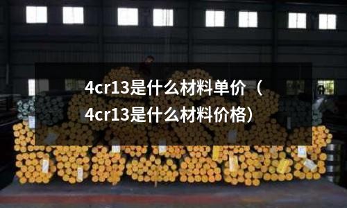 4cr13是什么材料单价(4cr13是什么材料价格)