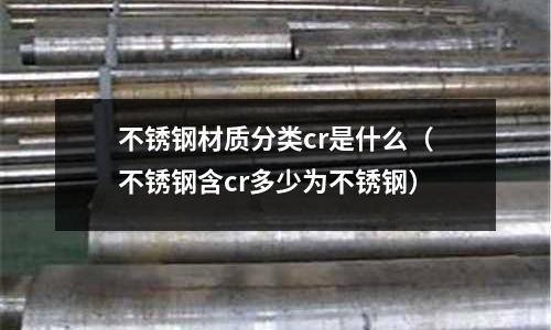 不锈钢材质分类cr是什么(不锈钢含cr多少为不锈钢)