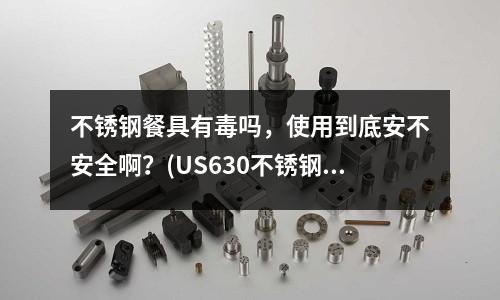 不锈钢餐具有毒吗,使用到底安不安全啊?(US630不锈钢的用途)