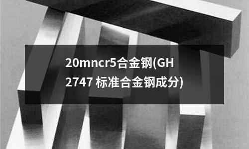 20mncr5合金钢(GH2747 标准合金钢成分)