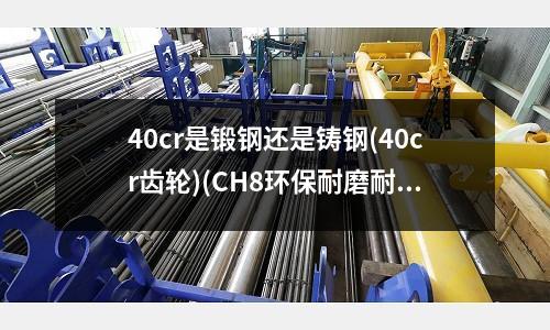 40cr是锻钢还是铸钢(40cr齿轮)(CH8环保耐磨耐热铸钢棒材板材带材)