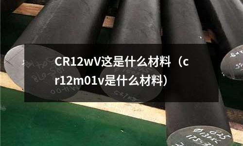 CR12wV这是什么材料(cr12m01v是什么材料)