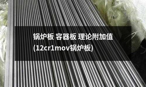 锅炉板 容器板 理论附加值(12cr1mov锅炉板)