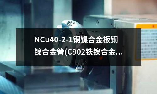 NCu40-2-1铜镍合金板铜镍合金管(C902铁镍合金介绍)