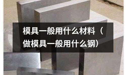 模具一般用什么材料(做模具一般用什么钢)