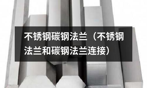 不锈钢碳钢法兰(不锈钢法兰和碳钢法兰连接)