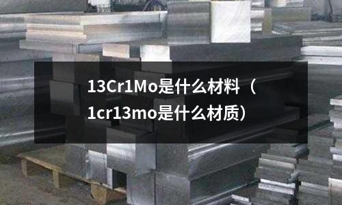 13Cr1Mo是什么材料(1cr13mo是什么材质)