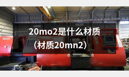 20mo2是什么材质(材质20mn2)