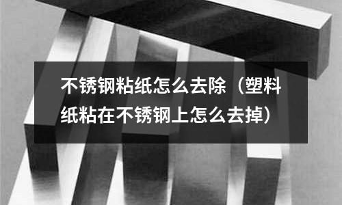 不锈钢粘纸怎么去除(塑料纸粘在不锈钢上怎么去掉)