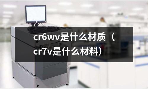 cr6wv是什么材质(cr7v是什么材料)