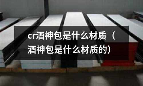 cr酒神包是什么材质(酒神包是什么材质的)