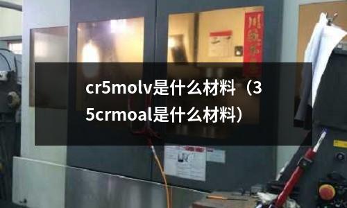 cr5molv是什么材料(35crmoal是什么材料)