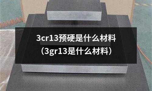 3cr13预硬是什么材料(3gr13是什么材料)