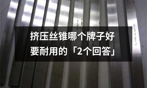 挤压丝锥哪个牌子好 要耐用的「2个回答」