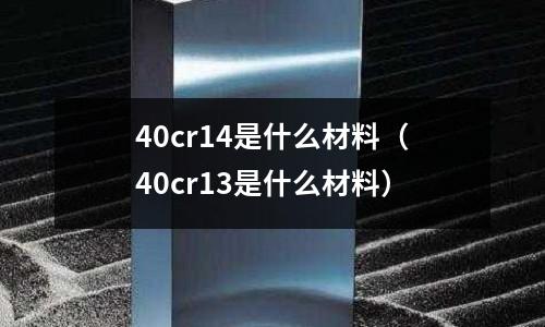 40cr14是什么材料(40cr13是什么材料)